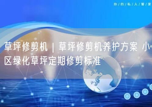 草坪修剪机｜草坪修剪机养护方案 小区绿化草坪定期修剪标准
