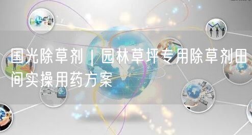 国光除草剂｜园林草坪专用除草剂田间实操用药方案